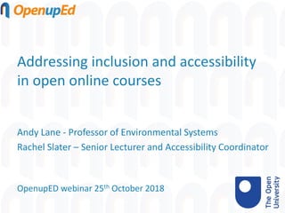 Addressing inclusion and accessibility
in open online courses
Andy Lane - Professor of Environmental Systems
Rachel Slater – Senior Lecturer and Accessibility Coordinator
OpenupED webinar 25th October 2018
 