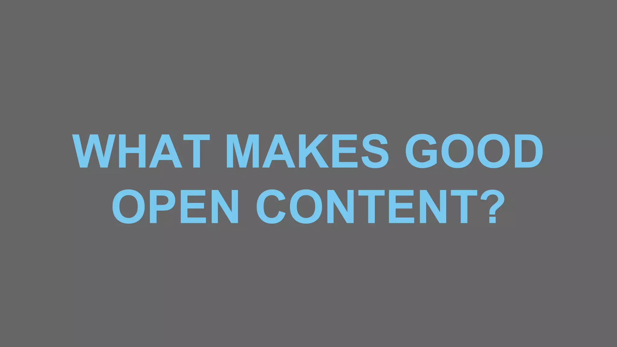WHAT MAKES GOOD
OPEN CONTENT?
 