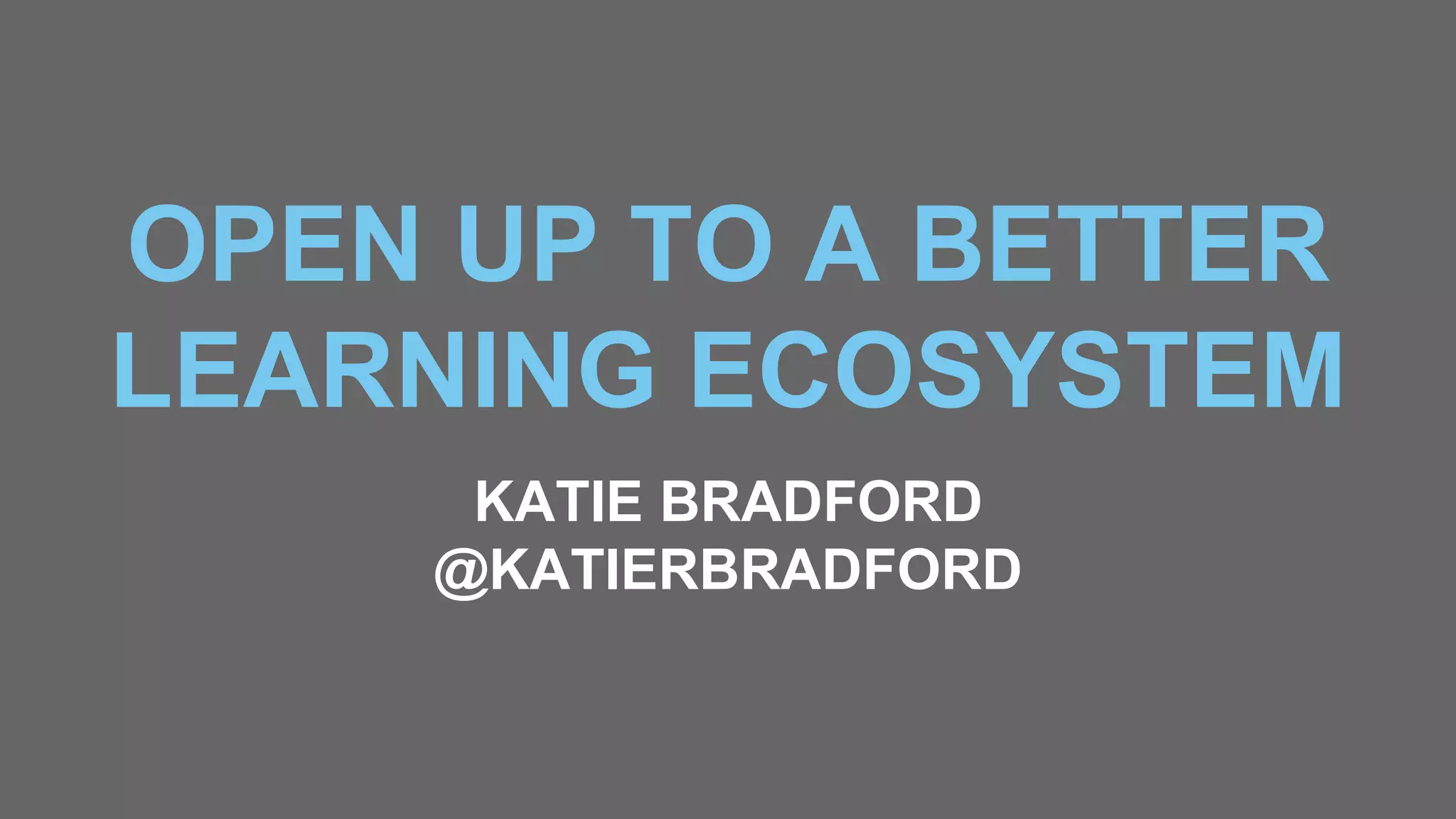 OPEN UP TO A BETTER
LEARNING ECOSYSTEM
KATIE BRADFORD
@KATIERBRADFORD
 