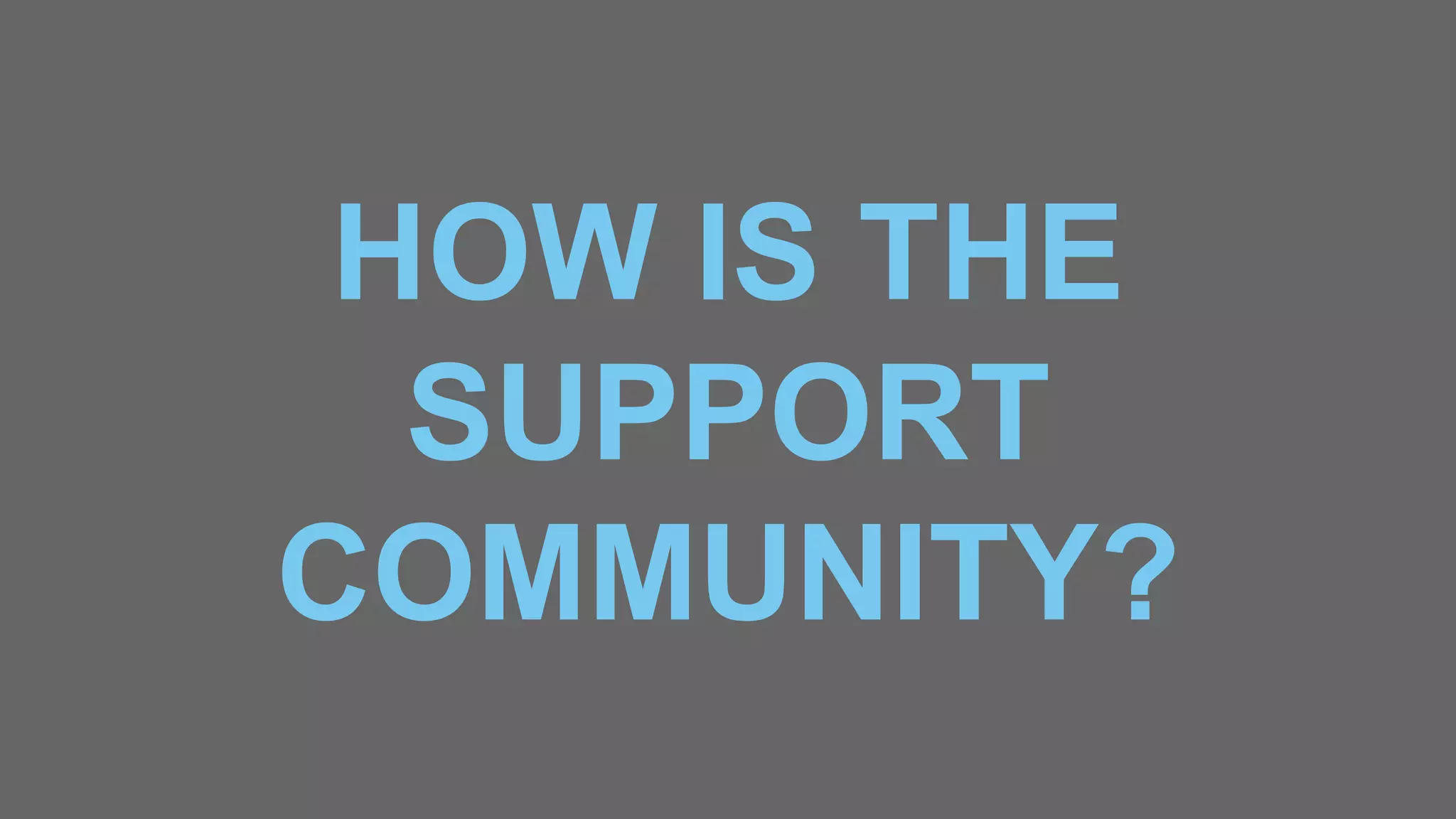 HOW IS THE
SUPPORT
COMMUNITY?
 
