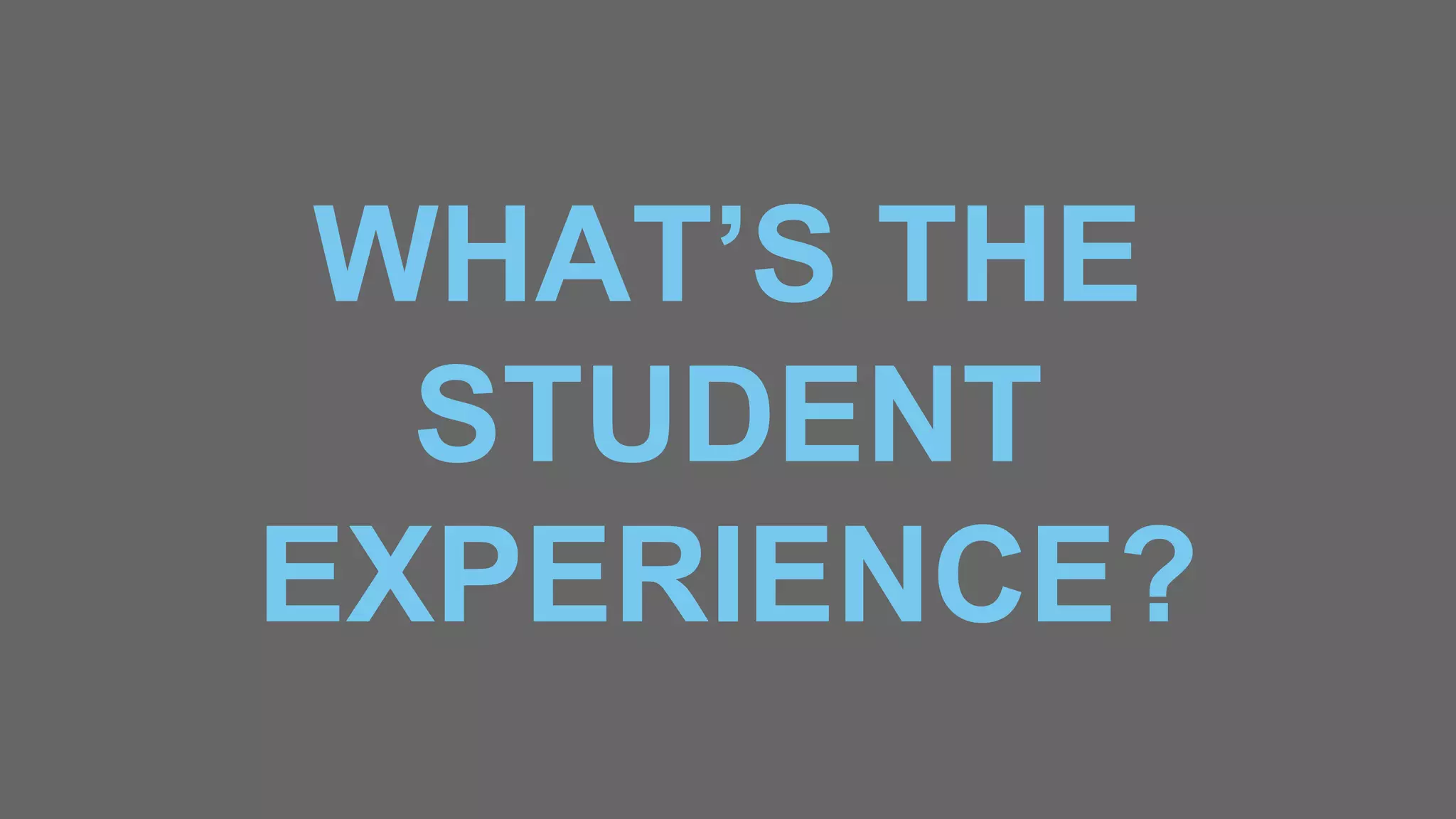 WHAT’S THE
STUDENT
EXPERIENCE?
 