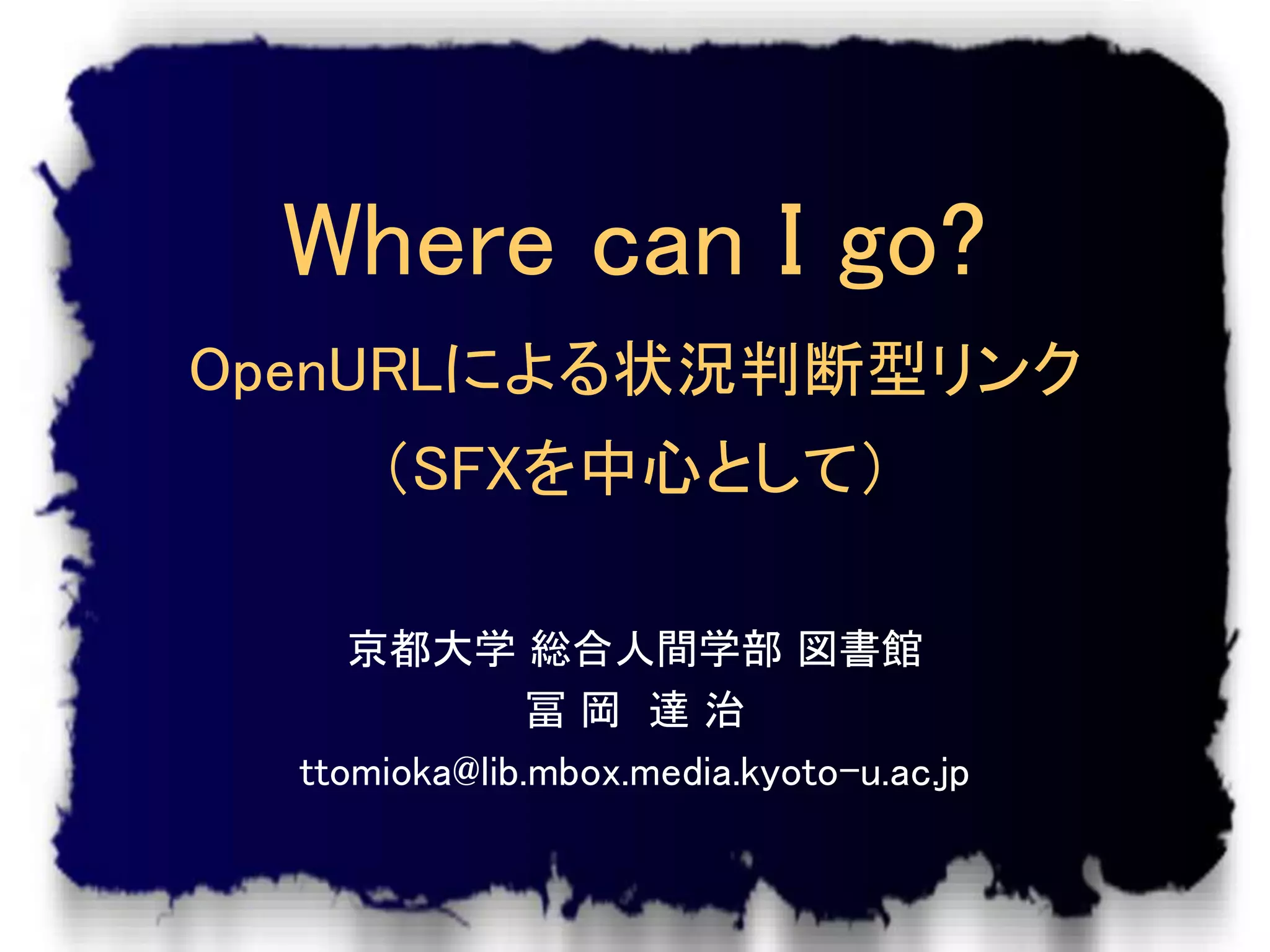 Where can I go?
OpenURLによる状況判断型リンク
      （SFXを中心として）

     京都大学 総合人間学部 図書館
               冨岡 達治
  ttomioka@lib.mbox.media.kyoto-u.ac.jp
 