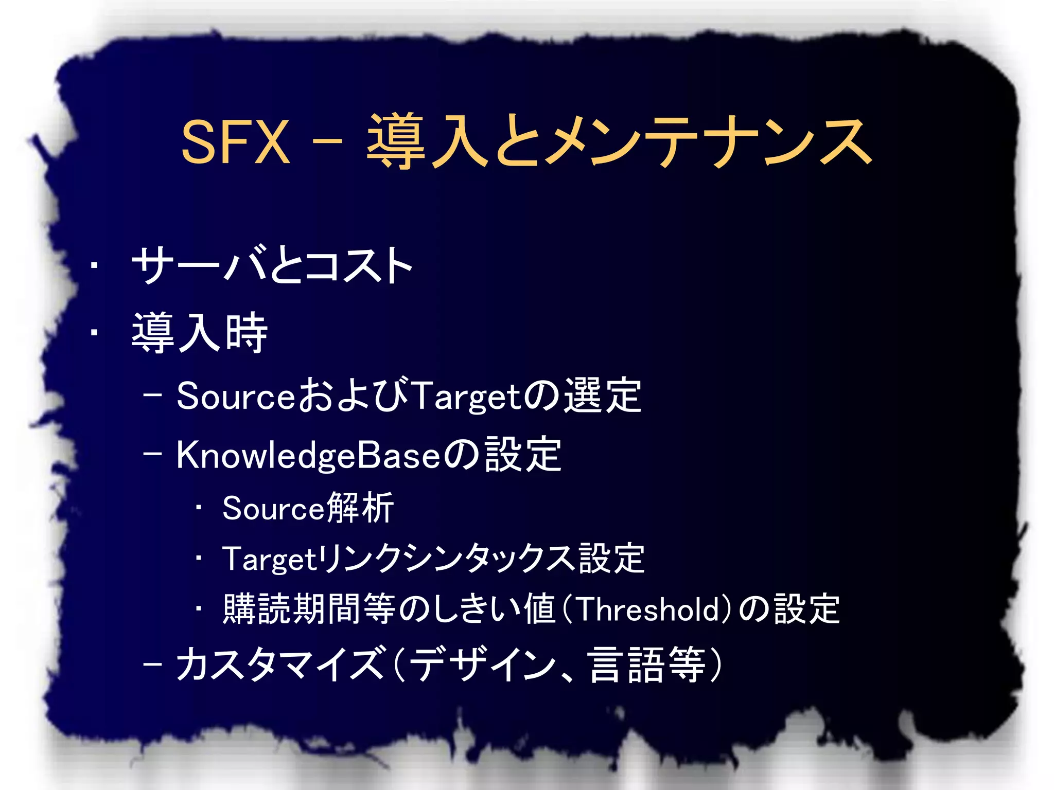 SFX – 導入とメンテナンス
• サーバとコスト
• 導入時
 – SourceおよびTargetの選定
 – KnowledgeBaseの設定
   • Source解析
   • Targetリンクシンタックス設定
   • 購読期間等のしきい値（Threshold）の設定
 – カスタマイズ（デザイン、言語等）
 