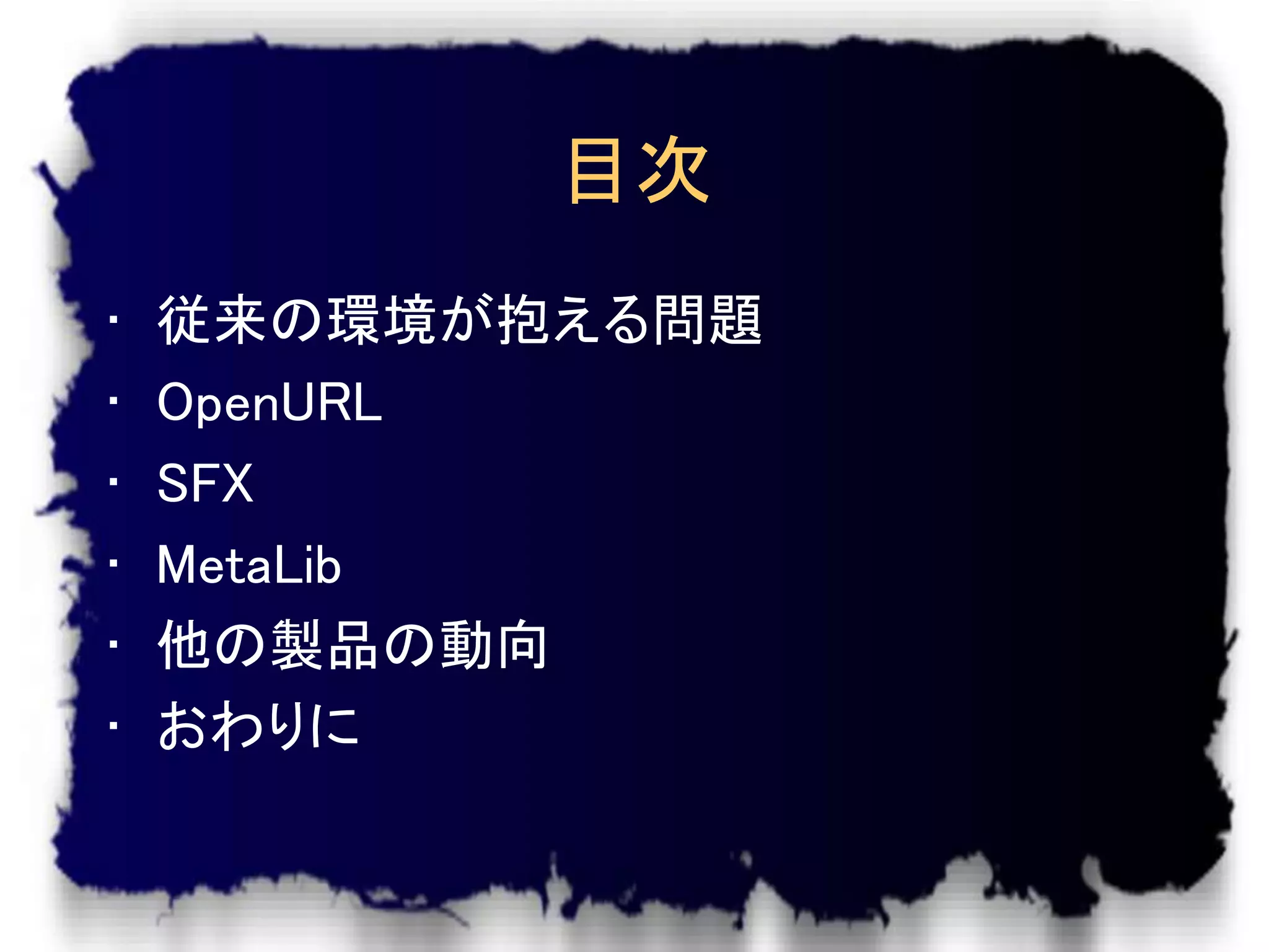 目次
•   従来の環境が抱える問題
•   OpenURL
•   SFX
•   MetaLib
•   他の製品の動向
•   おわりに
 
