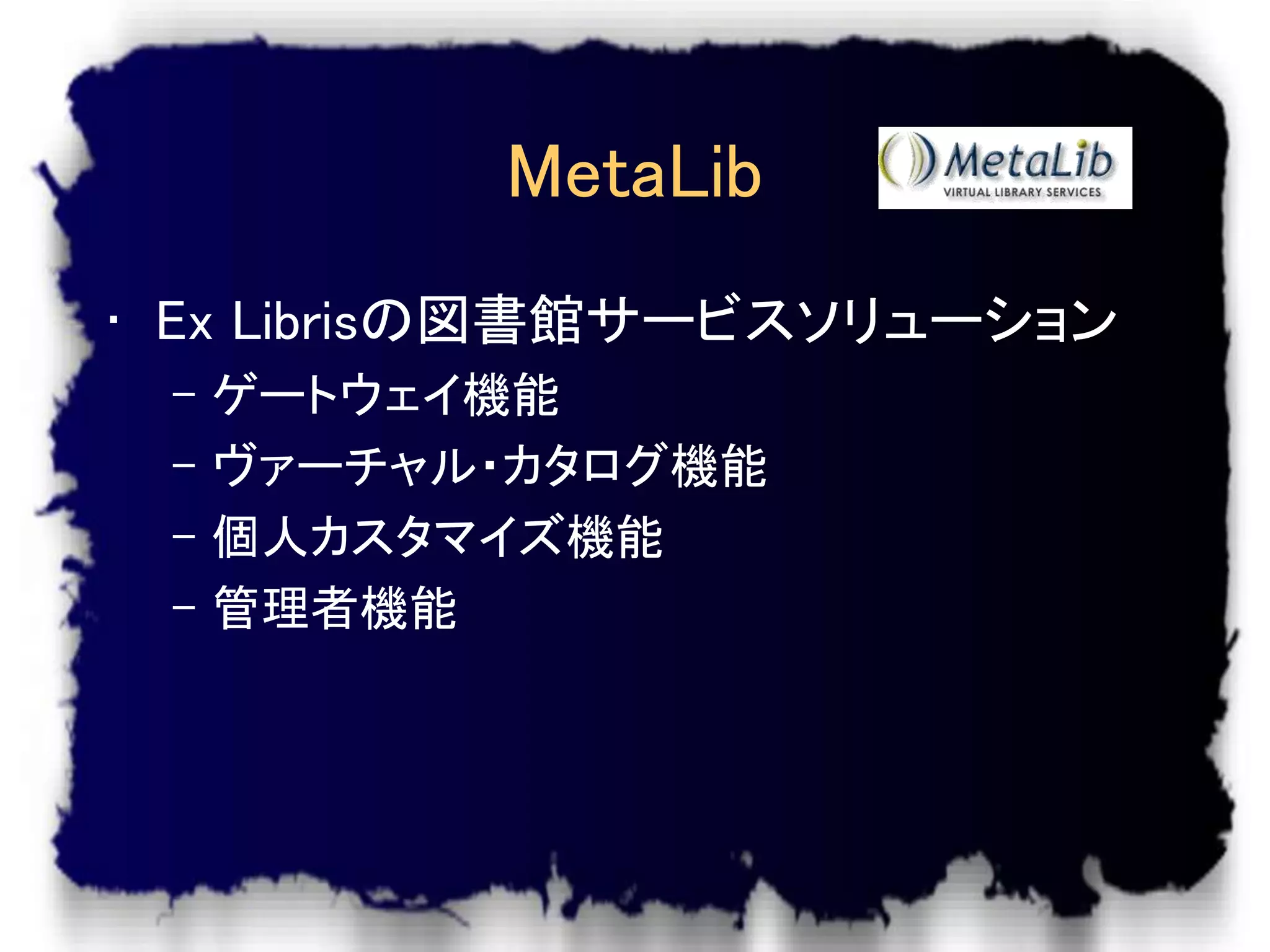 MetaLib
• Ex Librisの図書館サービスソリューション
 –   ゲートウェイ機能
 –   ヴァーチャル・カタログ機能
 –   個人カスタマイズ機能
 –   管理者機能
 