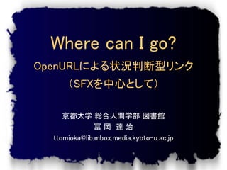 Where can I go?
OpenURLによる状況判断型リンク
      （SFXを中心として）

     京都大学 総合人間学部 図書館
               冨岡 達治
  ttomioka@lib.mbox.media.kyoto-u.ac.jp
 