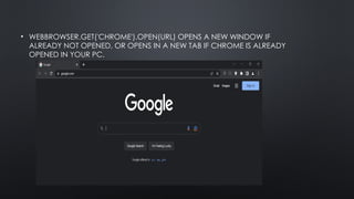 • WEBBROWSER.GET('CHROME').OPEN(URL) OPENS A NEW WINDOW IF
ALREADY NOT OPENED, OR OPENS IN A NEW TAB IF CHROME IS ALREADY
OPENED IN YOUR PC.
 