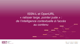1
ISSN-L et OpenURL
« ratisser large, pointer juste » :
de l’intelligence contextuelle à l’accès
au contenu
 