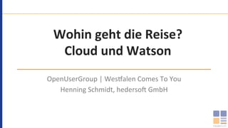 Wohin	geht	die	Reise?	
Cloud	und	Watson	
OpenUserGroup	|	Wes.alen	Comes	To	You	
Henning	Schmidt,	hederso>	GmbH	
 