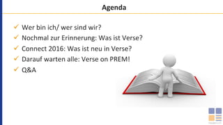 Agenda	
ü  Wer	bin	ich/	wer	sind	wir?	
ü  Nochmal	zur	Erinnerung:	Was	ist	Verse?	
ü  Connect	2016:	Was	ist	neu	in	Verse?	
ü  Darauf	warten	alle:	Verse	on	PREM!	
ü  Q&A	
 