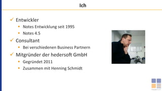 Ich	
ü  Entwickler	
§  Notes	Entwicklung	seit	1995	
§  Notes	4.5	
ü  Consultant	
§  Bei	verschiedenen	Business	Partnern	
ü  Mitgründer	der	hederso=	GmbH	
§  Gegründet	2011	
§  Zusammen	mit	Henning	Schmidt	
 