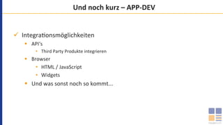 Und	noch	kurz	–	APP-DEV	
ü  Integra`onsmöglichkeiten	
§  API‘s	
•  Third	Party	Produkte	integrieren	
§  Browser	
•  HTML	/	JavaScript	
•  Widgets	
§  Und	was	sonst	noch	so	kommt...	
 
