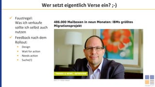 Wer	setzt	eigentlich	Verse	ein?	;-)	
ü  Faustregel:	
Was	ich	verkaufe	
sollte	ich	selbst	auch	
nutzen	
ü  Feedback	nach	dem	
Rollout:	
§  Design	
§  Wait	for	ac`on	
§  Needs	ac`on	
§  Suche(!)	
 