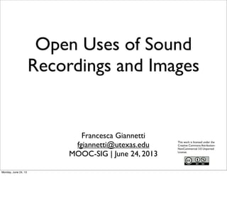 Open Uses of Sound
Recordings and Images
Francesca Giannetti
fgiannetti@utexas.edu
MOOC-SIG | June 24, 2013
This work is licensed under the
Creative Commons Attribution-
NonCommercial 3.0 Unported
License.
Monday, June 24, 13
 