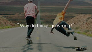 Why do things go wrong?
“ ”
Photo:	Dave	Lehl
 