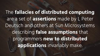 The fallacies of distributed computing
are a set of assertions made by L Peter
Deutsch and others at Sun Microsystems
describing false assumptions that
programmers new to distributed
applications invariably make.
 
