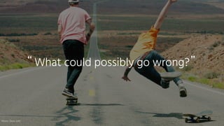 What could possibly go wrong?
“ ”
Photo:	Dave	Lehl
 