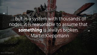 “
”
Source:	Martin	Kleppmann
… but in a system with thousands of
nodes, it is reasonable to assume that
something is always broken.


- Martin Kleppmann
 