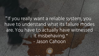 If you really want a reliable system, you
have to understand what its failure modes
are. You have to actually have witnessed
it misbehaving.


- Jason Cahoon
“
”
 