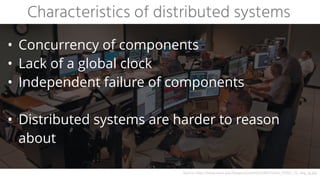 • Concurrency of components


• Lack of a global clock


• Independent failure of components
 
• Distributed systems are harder to reason
about
Characteristics of distributed systems
Source:	http://www.nasa.gov/images/content/218652main_STOCC_FS_img_lg.jpg
 