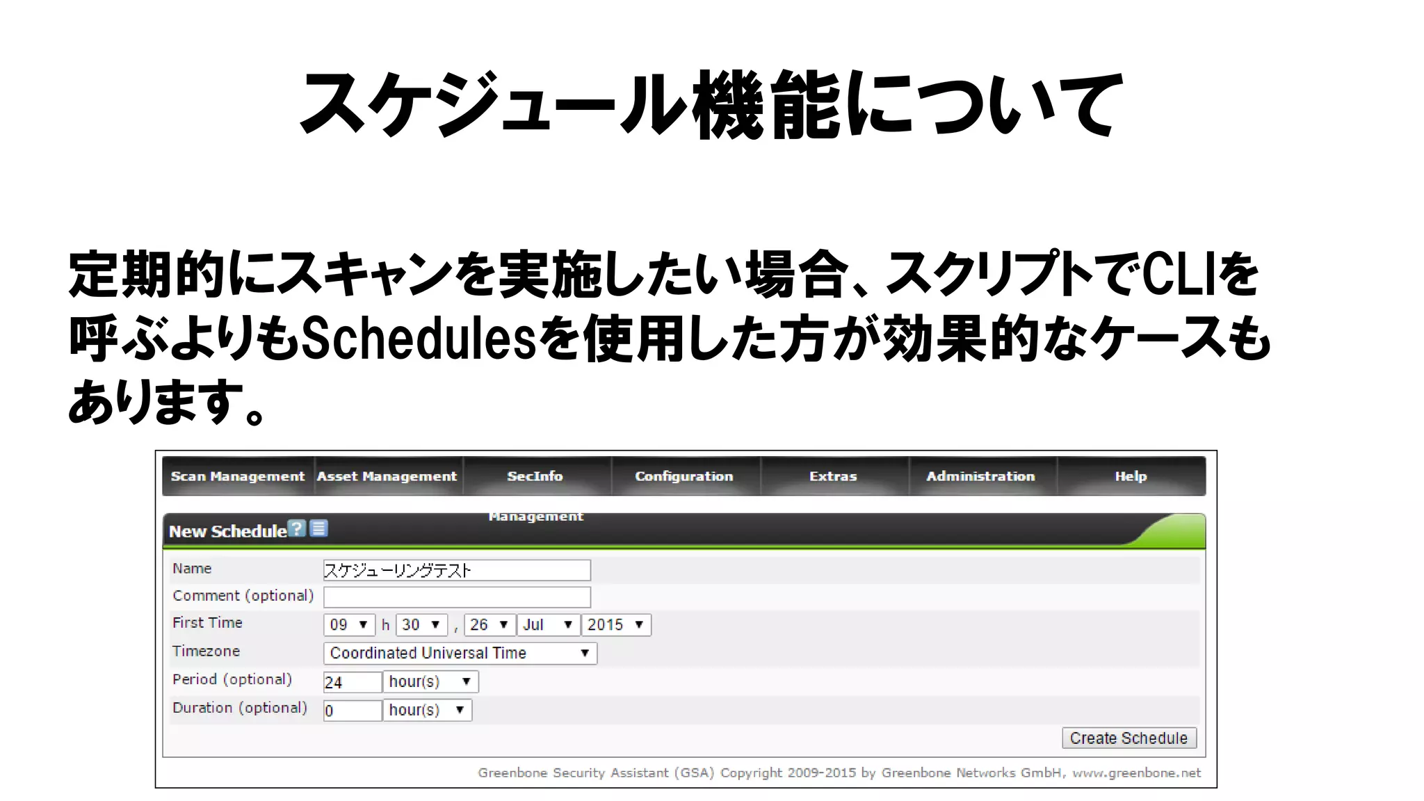 スケジュール機能について
定期的にスキャンを実施したい場合、スクリプトでCLIを
呼ぶよりもSchedulesを使用した方が効果的なケースも
あります。
 