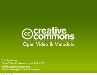 C
                          Open Video & Metadata


 Fred Benenson
 Open Video Conference, June 20th 2009
 fred@creativecommons.org
 Product Manager, Creative Commons
Saturday, June 20, 2009
 