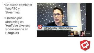 17
•Se puede combinar
WebRTC y
Streaming
•Emisión por
streaming en
YouTube Live una
videollamada en
Hangouts
 