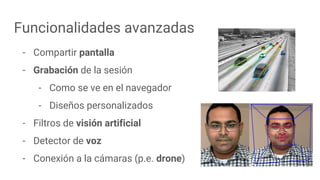 - Compartir pantalla
- Grabación de la sesión
- Como se ve en el navegador
- Diseños personalizados
- Filtros de visión artificial
- Detector de voz
- Conexión a la cámaras (p.e. drone)
Funcionalidades avanzadas
 