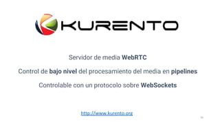 Servidor de media WebRTC
Control de bajo nivel del procesamiento del media en pipelines
Controlable con un protocolo sobre WebSockets
56
http://www.kurento.org
 