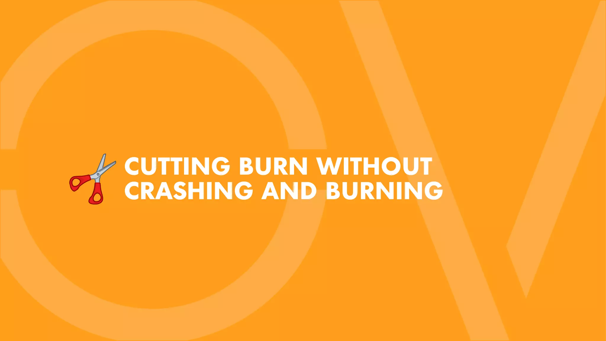 CUTTING BURN WITHOUT
CRASHING AND BURNING
 