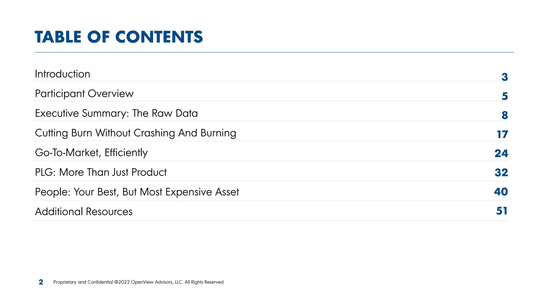TABLE OF CONTENTS
Introduction
Participant Overview
Executive Summary: The Raw Data
Cutting Burn Without Crashing And Burning
Go-To-Market, Efficiently
PLG: More Than Just Product
People: Your Best, But Most Expensive Asset
Additional Resources
3
5
8
17
24
32
40
51
2 Proprietary and Confidential ©2022 OpenView Advisors, LLC. All Rights Reserved
 