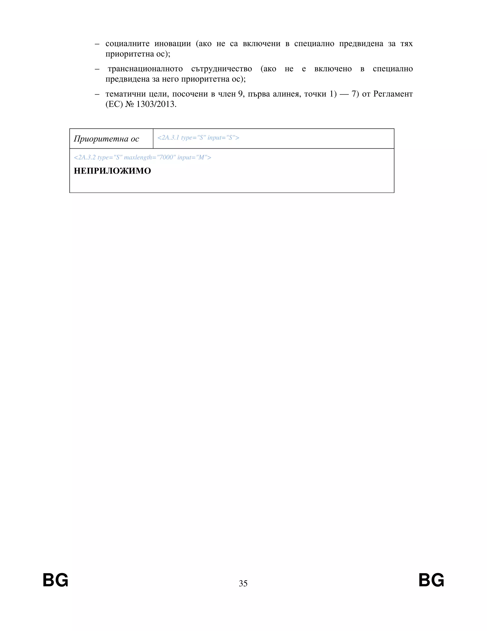BG 35 BG
– социалните иновации (ако не са включени в специално предвидена за тях
приоритетна ос);
– транснационалното сътрудничество (ако не е включено в специално
предвидена за него приоритетна ос);
– тематични цели, посочени в член 9, първа алинея, точки 1) — 7) от Регламент
(ЕС) № 1303/2013.
Приоритетна ос <2A.3.1 type="S" input="S">
<2A.3.2 type="S" maxlength="7000" input="M">
НЕПРИЛОЖИМО
 
