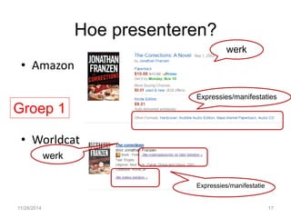 Hoe presenteren? 
•Amazon 
•Worldcat 
Groep 1 
werk 
Expressies/manifestaties 
werk 
Expressies/manifestatie 
11/28/2014 
17  