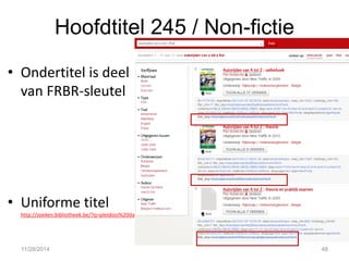 Hoofdtitel 245 / Non-fictie 
•Ondertitel is deel van FRBR-sleutel 
•Uniforme titel http://zoeken.bibliotheek.be/?q=pleidooi%20david&c_debugdata=true&c_field=frbr_key&c_librarian=true 
11/28/2014 
48  
