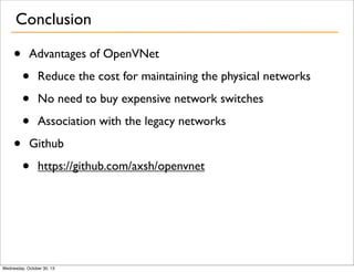 Conclusion

•

•

Advantages of OpenVNet

•
•
•

Reduce the cost for maintaining the physical networks
No need to buy expensive network switches
Association with the legacy networks

Github

•

https://github.com/axsh/openvnet

Wednesday, October 30, 13

 