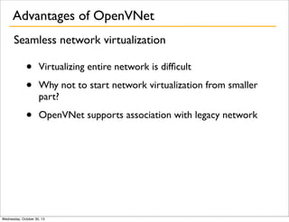 Advantages of OpenVNet
Seamless network virtualization

•
•

Virtualizing entire network is difﬁcult

•

OpenVNet supports association with legacy network

Why not to start network virtualization from smaller
part?

Wednesday, October 30, 13

 