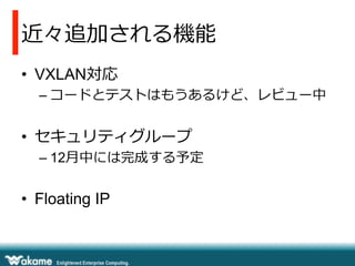 近々追加される機能
•  VXLAN対応
–  コードとテストはもうあるけど、レビュー中

•  セキュリティグループ
–  12⽉月中には完成する予定

•  Floating IP

 
