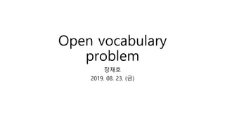 Open vocabulary
problem
장재호
2019. 08. 23. (금)
 