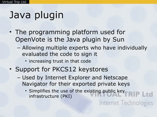Java plugin <ul><li>The programming platform used for OpenVote is the Java plugin by Sun </li></ul><ul><ul><li>Allowing mu...