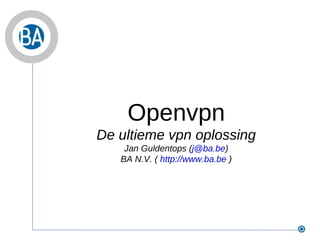 Openvpn De ultieme vpn oplossing Jan Guldentops ( [email_address] ) BA N.V. (  http://www.ba.be  ) 