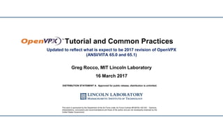 Tutorial and Common Practices
Greg Rocco, MIT Lincoln Laboratory
16 March 2017
This work is sponsored by the Department of the Air Force under Air Force Contract #FA8702-15D-001. Opinions,
interpretations, conclusions and recommendations are those of the author and are not necessarily endorsed by the
United States Government.
Updated to reflect what is expect to be 2017 revision of OpenVPX
(ANSI/VITA 65.0 and 65.1)
DISTRIBUTION STATEMENT A. Approved for public release; distribution is unlimited.
 