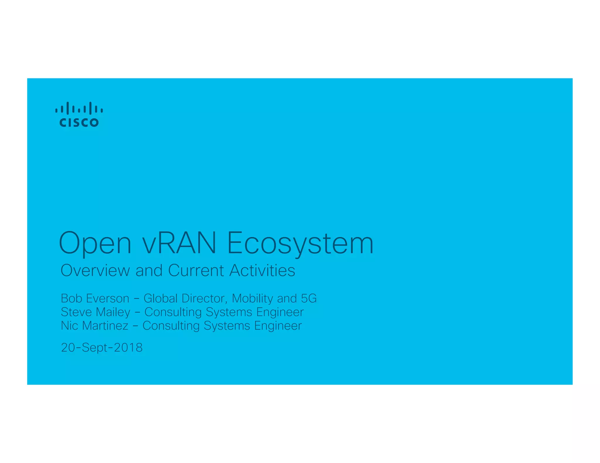 20-Sept-2018
Overview and Current Activities
Open vRAN Ecosystem
Bob Everson – Global Director, Mobility and 5G
Steve Mailey – Consulting Systems Engineer
Nic Martinez – Consulting Systems Engineer
 