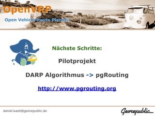 OpenVRP
Open Vehicle Route Planner




                              Nächste Schritte:

                                Pilotprojekt

             DARP Algorithmus -> pgRouting

                     http://www.pgrouting.org



daniel.kastl@georepublic.de
 