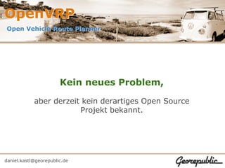 OpenVRP
Open Vehicle Route Planner




                       Kein neues Problem,

            aber derzeit kein derartiges Open Source
                        Projekt bekannt.




daniel.kastl@georepublic.de
 