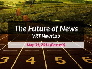 May 31, 2014 (Brussels)
The Future of News
VRT NewsLab
 