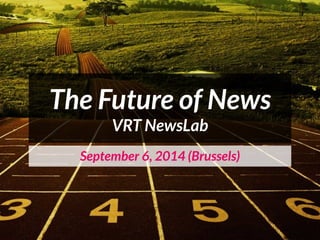 The Future of News 
VRT NewsLab 
September 6, 2014 (Brussels) 
 