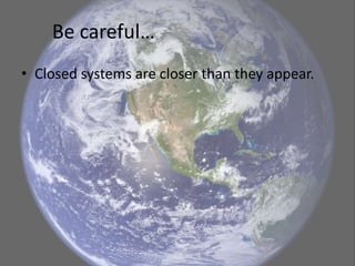 Be careful… 
• Closed systems are closer than they appear. 
