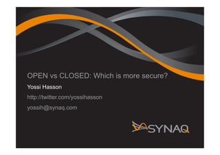 OPEN vs CLOSED: Which is more secure?
Yossi Hasson
http://twitter.com/yossihasson
yossih@synaq.com
 