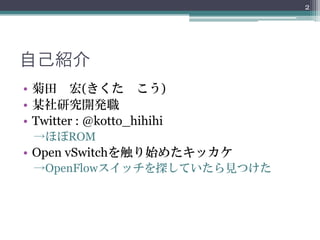 2




自己紹介
• 菊田 宏(きくた こう)
• 某社研究開発職
• Twitter : @kotto_hihihi
 →ほぼROM
• Open vSwitchを触り始めたキッカケ
 →OpenFlowスイッチを探していたら見つけた
 