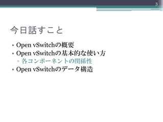 3




今日話すこと
• Open vSwitchの概要
• Open vSwitchの基本的な使い方
 ▫ 各コンポーネントの関係性
• Open vSwitchのデータ構造
 